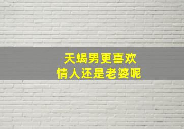 天蝎男更喜欢情人还是老婆呢,天蝎男更喜欢情人还是老婆呢