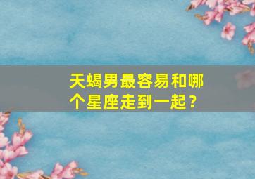 天蝎男最容易和哪个星座走到一起？