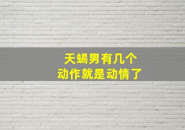 天蝎男有几个动作就是动情了,各种附和你的话