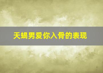 天蝎男爱你入骨的表现,爱你到骨子里