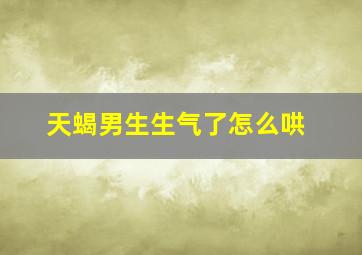 天蝎男生生气了怎么哄,天蝎座男生生气了该怎么哄