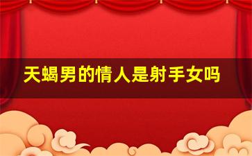 天蝎男的情人是射手女吗,天蝎座和射手座在一起合适吗