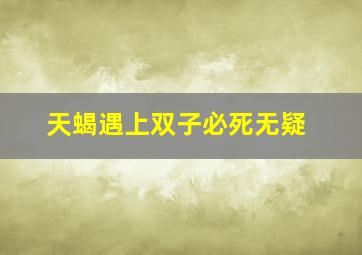 天蝎遇上双子必死无疑,天蝎和双子配吗两人有何爱情观