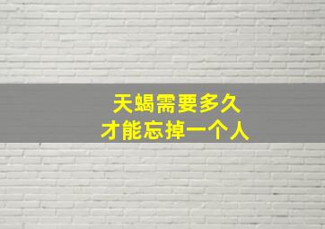 天蝎需要多久才能忘掉一个人,12星座忘掉一个人需要多久