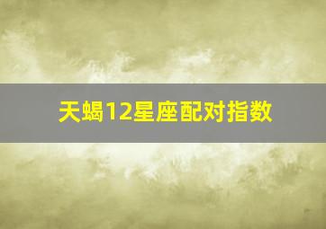 天蝎12星座配对指数,天蝎座男生和12星座女生配对指数