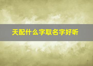 天配什么字取名字好听,天字和什么字取名字好