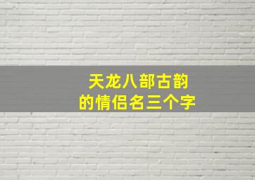 天龙八部古韵的情侣名三个字,天龙八部手游情侣名字