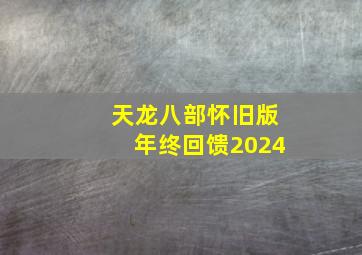 天龙八部怀旧版年终回馈2024,天龙八部怀旧版活动时间