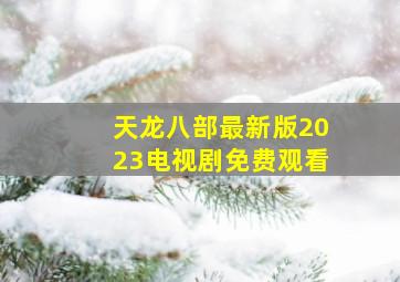 天龙八部最新版2023电视剧免费观看,天龙八部2开服时间