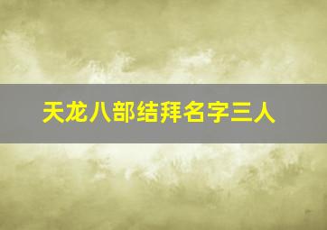 天龙八部结拜名字三人,天龙八部结拜起什么名字好听