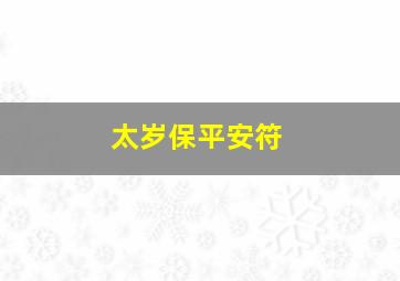 太岁保平安符,太岁符保平安吗