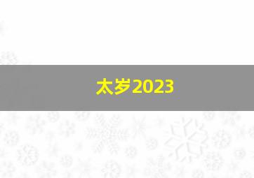 太岁2023,2023年都什么属相犯太岁