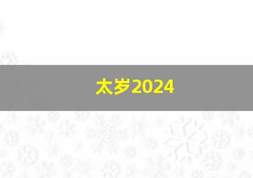 太岁2024,太岁2024年属相犯什么太岁图片