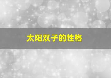 太阳双子的性格,太阳双子的性格特征