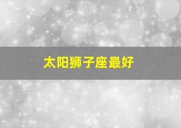 太阳狮子座最好,星座达人帮我分析一下好么我太阳狮子座