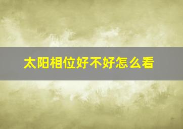 太阳相位好不好怎么看,太阳相位好不好怎么看图解