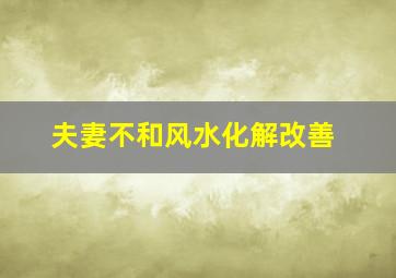 夫妻不和风水化解改善