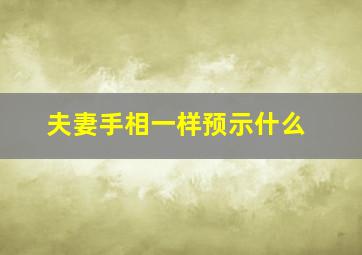 夫妻手相一样预示什么,夫妻之间手相会相似吗