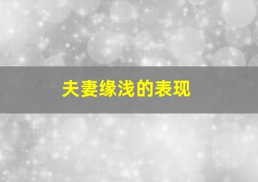 夫妻缘浅的表现,夫妻缘分浅是啥意思