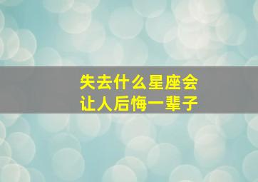 失去什么星座会让人后悔一辈子,错过哪个星座女会后悔