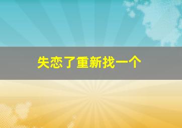 失恋了重新找一个,失恋马上想再找个女朋友怎么办