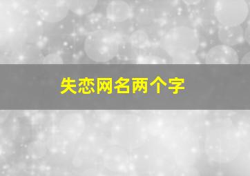 失恋网名两个字,失恋两字伤感网名