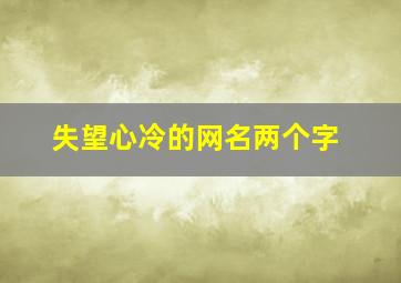 失望心冷的网名两个字,失望心冷的网名