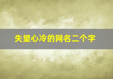 失望心冷的网名二个字,失望心冷的网名心凉的网名