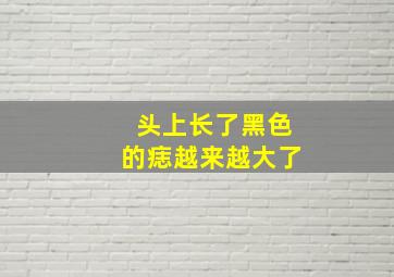 头上长了黑色的痣越来越大了,头上长个黑色的痣