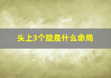 头上3个旋是什么命局,头上三个旋有什么说法