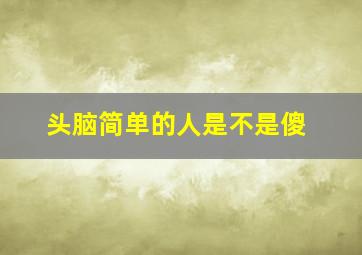 头脑简单的人是不是傻,头脑简单的人好吗