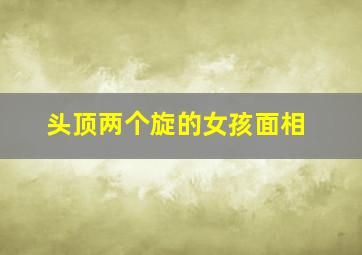 头顶两个旋的女孩面相,头顶两个旋是天生还是遗传