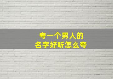 夸一个男人的名字好听怎么夸,怎么去夸奖一个男人的名字和样子