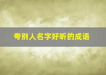 夸别人名字好听的成语,夸别人名字好听的成语女生