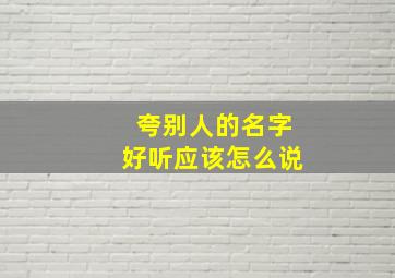 夸别人的名字好听应该怎么说,夸别人名字很好听