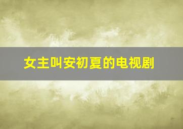 女主叫安初夏的电视剧,女主叫安初夏的电视剧名字