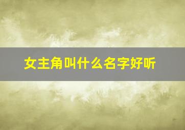 女主角叫什么名字好听,女主叫什么名字比较好