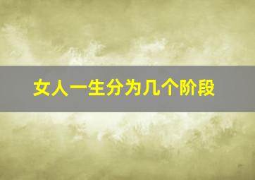 女人一生分为几个阶段,女人一生最宝贵的几年