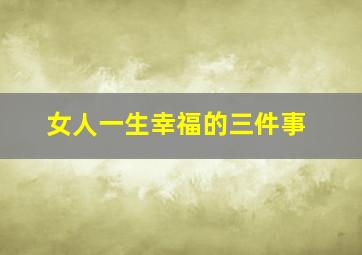 女人一生幸福的三件事,女人一生中最幸福的三件事