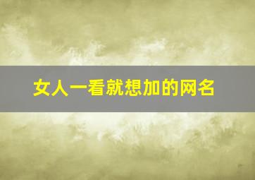 女人一看就想加的网名,女人一看就想加的网名二字