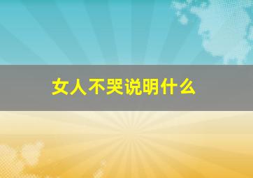 女人不哭说明什么,女人不哭是什么意思