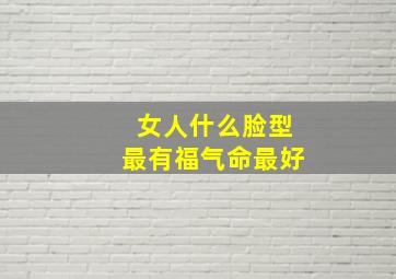 女人什么脸型最有福气命最好,女人什么脸型最有福气命最好鹅蛋脸