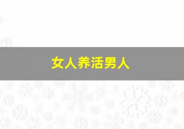 女人养活男人,女人养男人是什么意思