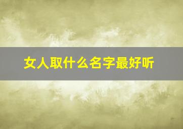 女人取什么名字最好听,女孩怎么取名好听