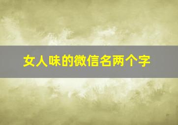 女人味的微信名两个字,有魅力女人味微信名二个字