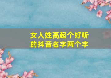 女人姓高起个好听的抖音名字两个字