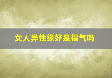 女人异性缘好是福气吗,一个女人异性缘好说明什么