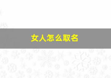 女人怎么取名,女生如何取名字