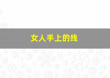 女人手上的线,女生手上的三根线图解生命线表示什么意思