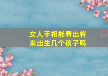 女人手相能看出将来出生几个孩子吗,女人手相能看出将来出生几个孩子吗图片